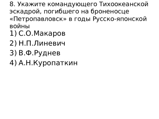 8. Укажите командующего Тихоокеанской эскадрой, погибшего на броненосце «Петропавловск» в годы Русско-японской войны С.О.Макаров Н.П.Линевич В.Ф.Руднев А.Н.Куропаткин 
