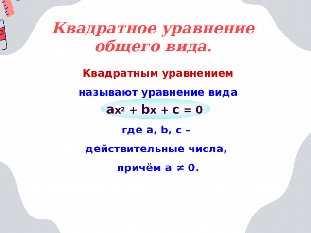 Квадратное уравнение общего вида. Квадратным уравнением называют уравнение вида  где a, b, c – действительные числа, причём а ≠ 0.  a x 2 + b x + c = 0  