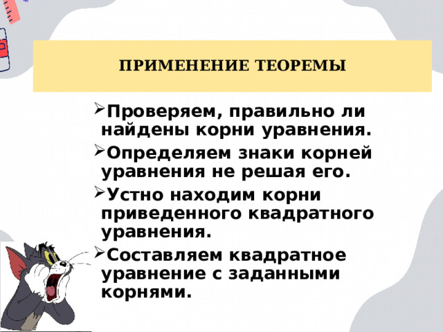 ПРИМЕНЕНИЕ ТЕОРЕМЫ Проверяем, правильно ли найдены корни уравнения. Определяем знаки корней уравнения не решая его. Устно находим корни приведенного квадратного уравнения. Составляем квадратное уравнение с заданными корнями. 