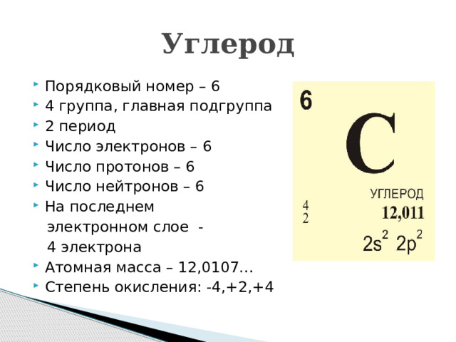 Углерод Порядковый номер – 6 4 группа, главная подгруппа 2 период Число электронов – 6 Число протонов – 6 Число нейтронов – 6 На последнем  электронном слое -  4 электрона Атомная масса – 12,0107… Степень окисления: -4,+2,+4 