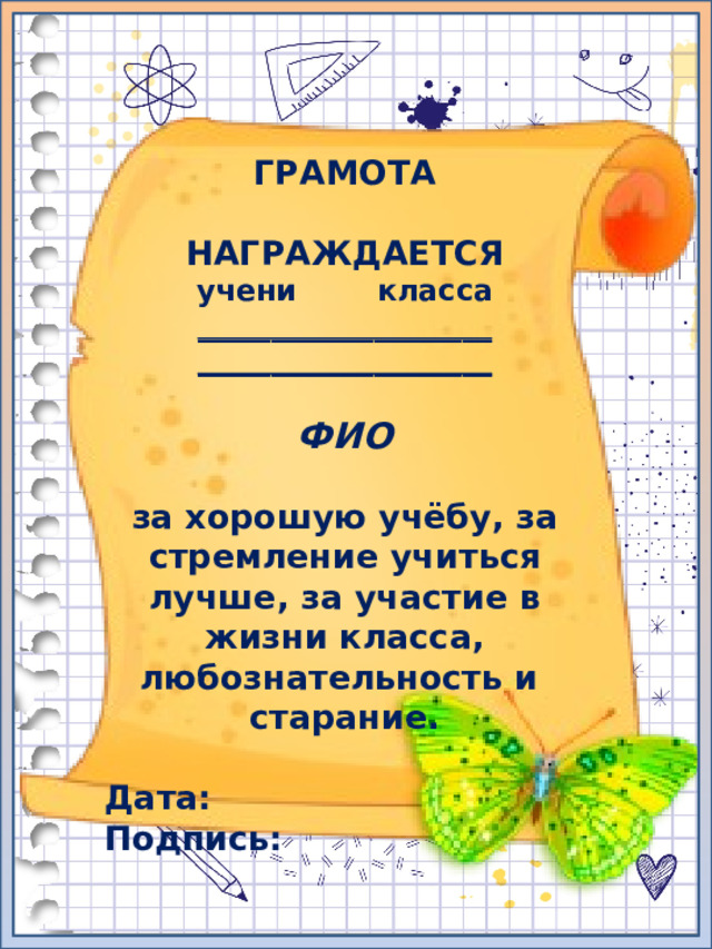 ГРАМОТА  НАГРАЖДАЕТСЯ учени класса ____________________ ____________________  ФИО  за хорошую учёбу, за стремление учиться лучше, за участие в жизни класса, любознательность и старание.  Дата: Подпись: 