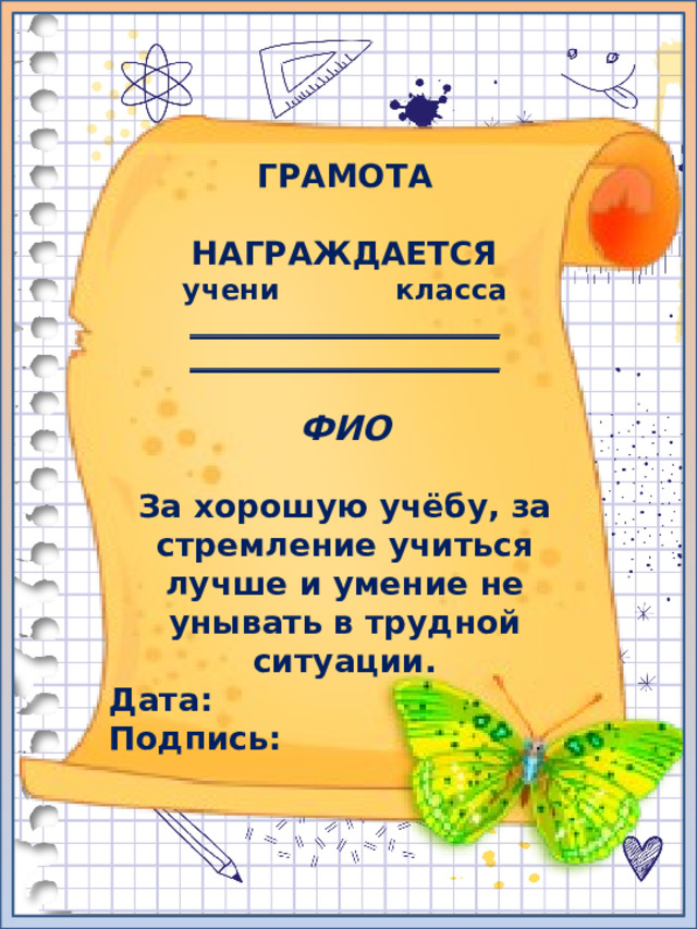 ГРАМОТА  НАГРАЖДАЕТСЯ учени класса ______________________ ______________________  ФИО  За хорошую учёбу, за стремление учиться лучше и умение не унывать в трудной ситуации. Дата: Подпись: 