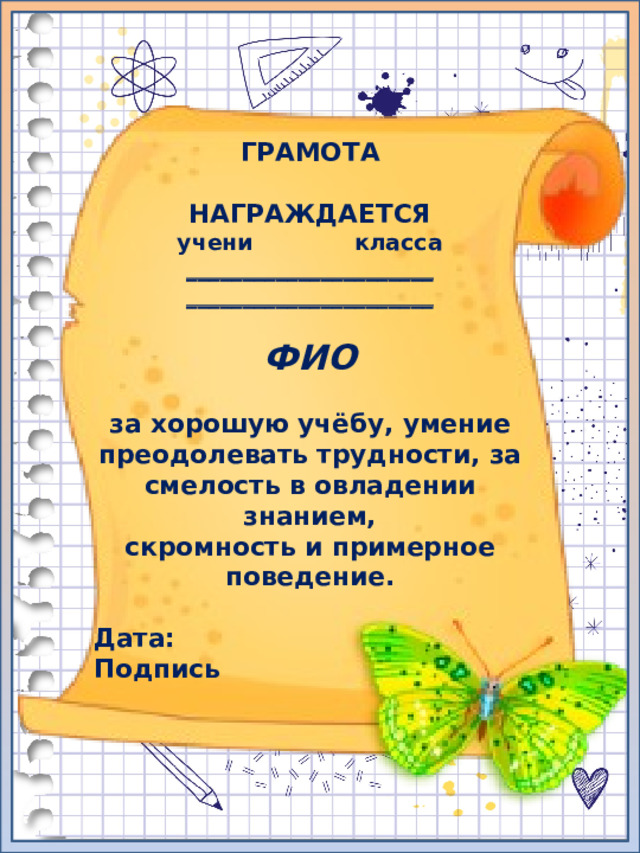 ГРАМОТА  НАГРАЖДАЕТСЯ учени класса ______________________ ______________________  ФИО  за хорошую учёбу, умение преодолевать трудности, за смелость в овладении знанием, скромность и примерное поведение.  Дата: Подпись 