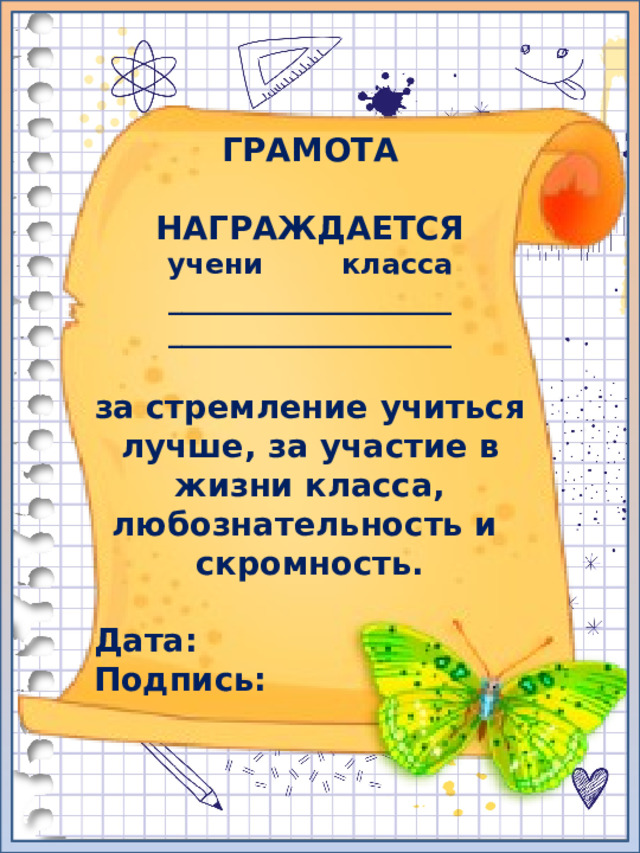 ГРАМОТА  НАГРАЖДАЕТСЯ учени класса ____________________ ____________________  за стремление учиться лучше, за участие в жизни класса, любознательность и скромность.  Дата: Подпись: 