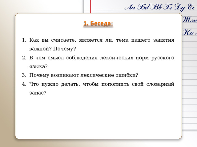 Как вы считаете, является ли, тема нашего занятия важной? Почему? В чем смысл соблюдения лексических норм русского языка? Почему возникают лексические ошибки? Что нужно делать, чтобы пополнить свой словарный запас? 
