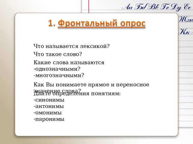 Что называется лексикой? Что такое слово? Какие слова называются однозначными? многозначными? Как Вы понимаете прямое и переносное значение слова? Дайте определения понятиям: синонимы антонимы омонимы паронимы 