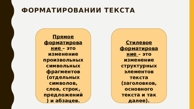 форматировании текста   Прямое форматирование – это изменение произвольных символьных фрагментов (отдельных символов, слов, строк, предложений) и абзацев. Стилевое форматирование – это изменение структурных элементов текста (заголовков, основного текста и так далее).  