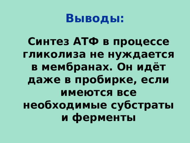 Выводы:  Синтез АТФ в процессе гликолиза не нуждается в мембранах. Он идёт даже в пробирке, если имеются все необходимые субстраты и ферменты   