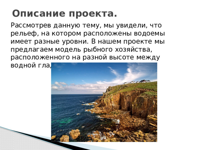 Описание проекта.   Рассмотрев данную тему, мы увидели, что рельеф, на котором расположены водоемы имеет разные уровни. В нашем проекте мы предлагаем модель рыбного хозяйства, расположенного на разной высоте между водной гладью и береговой линией. 