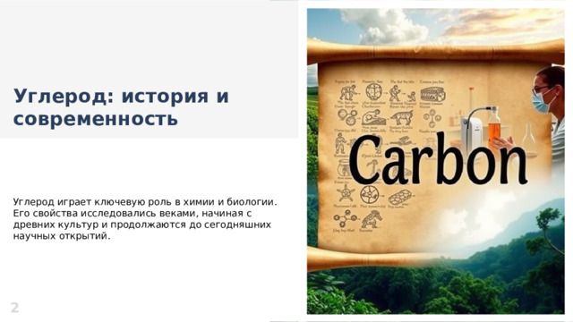 Углерод: история и современность Углерод играет ключевую роль в химии и биологии. Его свойства исследовались веками, начиная с древних культур и продолжаются до сегодняшних научных открытий. 2  