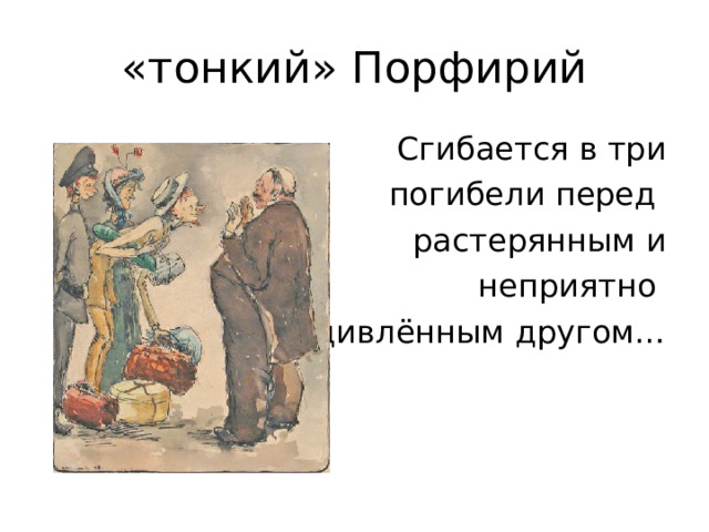 «тонкий» Порфирий  Сгибается в три  погибели перед растерянным и  неприятно удивлённым другом… 
