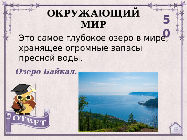 ОКРУЖАЮЩИЙ МИР 50 Это самое глубокое озеро в мире, хранящее огромные запасы пресной воды. Озеро Байкал. 