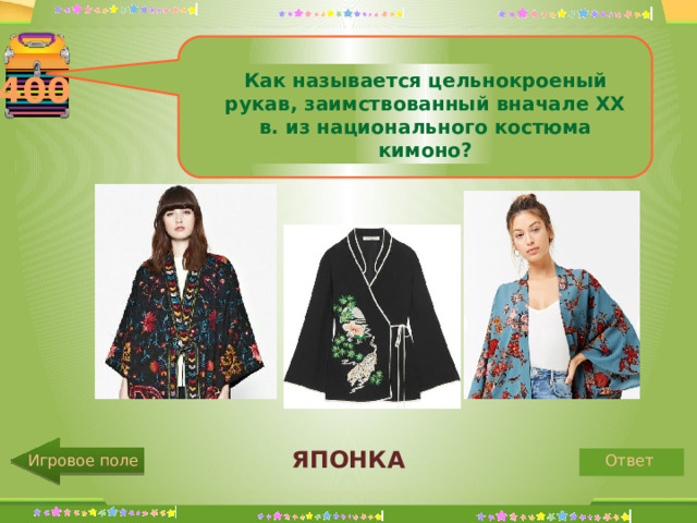 Как называется цельнокроеный рукав, заимствованный вначале XX в. из национального костюма кимоно? 400 ЯПОНКА Ответ Игровое поле 