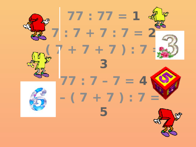 77 : 77 = 1 7 : 7 + 7 : 7 = 2 ( 7 + 7 + 7 ) : 7 = 3 77 : 7 – 7 = 4 7 – ( 7 + 7 ) : 7 = 5