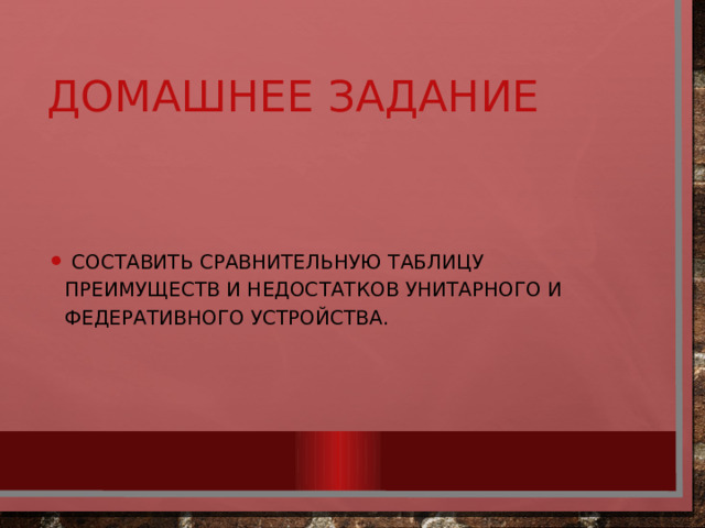Домашнее задание  Составить сравнительную таблицу преимуществ и недостатков унитарного и федеративного устройства. 