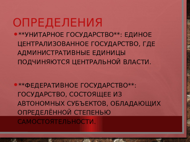 Определения **Унитарное государство**: Единое централизованное государство, где административные единицы подчиняются центральной власти. **Федеративное государство**: Государство, состоящее из автономных субъектов, обладающих определённой степенью самостоятельности. 