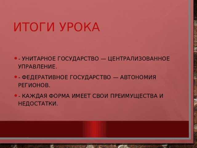 Итоги урока - Унитарное государство — централизованное управление. - Федеративное государство — автономия регионов. - Каждая форма имеет свои преимущества и недостатки. 