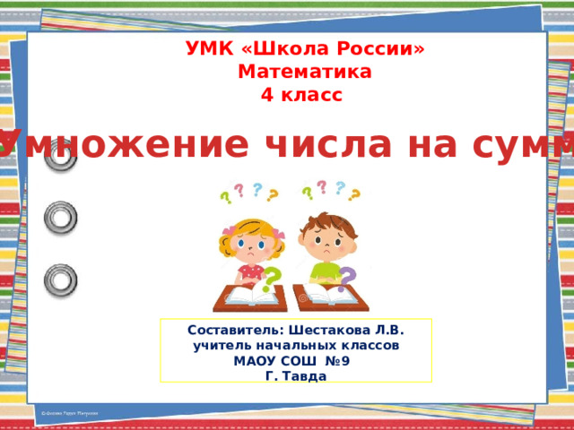УМК «Школа России» Математика 4 класс   Умножение числа на сумму  Составитель: Шестакова Л.В.  учитель начальных классов  МАОУ СОШ №9 Г. Тавда   