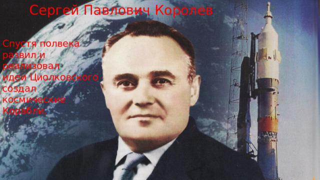 Сергей Павлович Королев Спустя полвека развил и реализовал идеи Циолковского создал космические Корабли. 