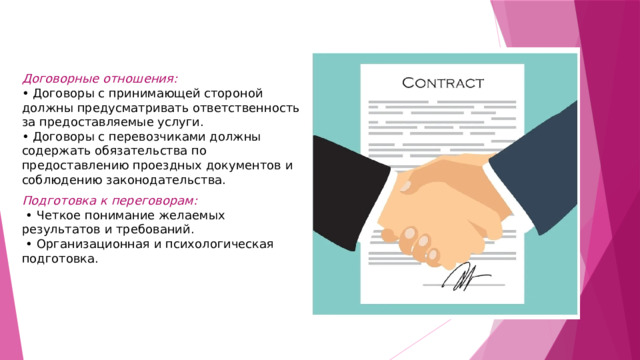 Договорные отношения:  • Договоры с принимающей стороной должны предусматривать ответственность за предоставляемые услуги.  • Договоры с перевозчиками должны содержать обязательства по предоставлению проездных документов и соблюдению законодательства. Подготовка к переговорам:   • Четкое понимание желаемых результатов и требований.   • Организационная и психологическая подготовка. 