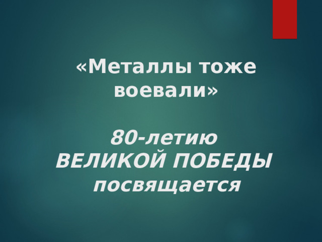    «Металлы тоже воевали»   80-летию  ВЕЛИКОЙ ПОБЕДЫ  посвящается 