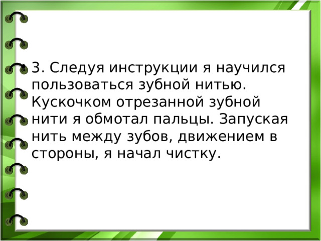 3. Следуя инструкции я научился пользоваться зубной нитью. Кускочком отрезанной зубной нити я обмотал пальцы. Запуская нить между зубов, движением в стороны, я начал чистку. 
