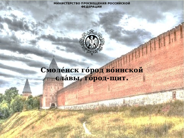 МИНИСТЕРСТВО ПРОСВЕЩЕНИЯ РОССИЙСКОЙ ФЕДЕРАЦИИ     Смоле́нск го́род во́инской сла́вы, го́род-щит . 