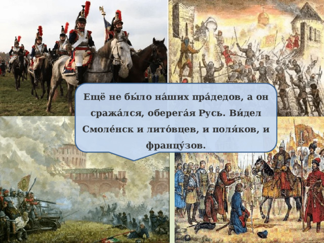 Ещё не бы́ло на́ших пра́дедов, а он сража́лся, оберега́я Русь. Ви́дел Смоле́нск и лито́вцев, и поля́ков, и францу́зов. 