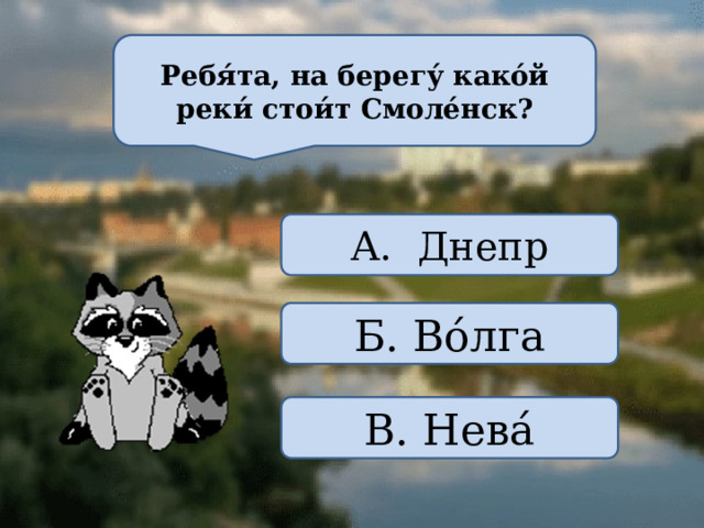 Ребя́та, на берегу́ како́й реки́ стои́т Смоле́нск? А. Днепр Б. Во́лга В. Нева́ 
