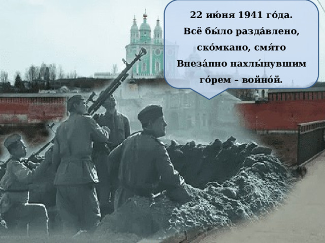 22 ию́ня 1941 го́да. Всё бы́ло разда́влено, ско́мкано, смя́то Внеза́пно нахлы́нувшим го́рем – войно́й. 