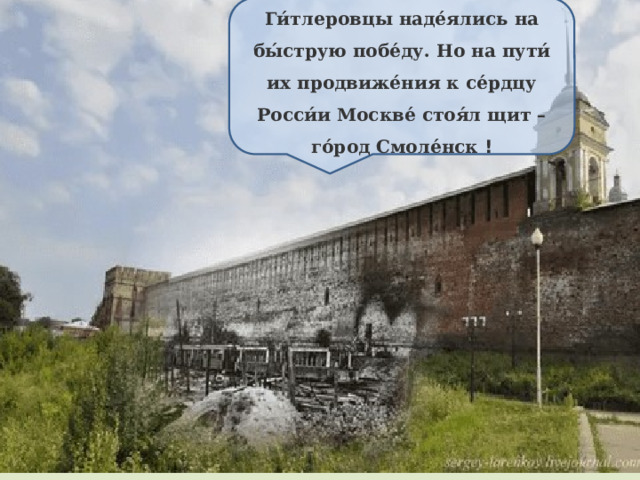 Ги́тлеровцы наде́ялись на бы́струю побе́ду. Но на пути́ их продвиже́ния к се́рдцу Росси́и Москве́ стоя́л щит – го́род Смоле́нск  ! 