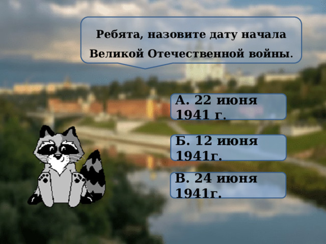 Ребята, назовите дату начала Великой Отечественной войны . А. 22 июня 1941 г . Б. 12 июня 1941г. В. 24 июня 1941г. 