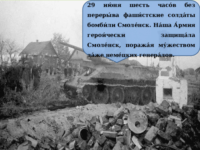 29 ию́ня шесть часо́в без переры́ва фаши́стские солда́ты бомби́ли Смоле́нск. На́ша А́рмия герои́чески защища́ла Смоле́нск, поража́я му́жеством да́же неме́цких генера́лов. 
