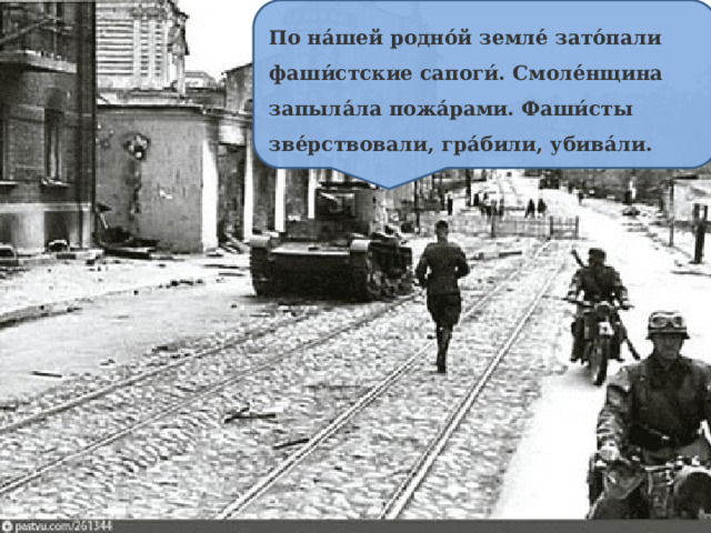По на́шей родно́й земле́ зато́пали фаши́стские сапоги́. Смоле́нщина запыла́ла пожа́рами. Фаши́сты зве́рствовали, гра́били, убива́ли. 