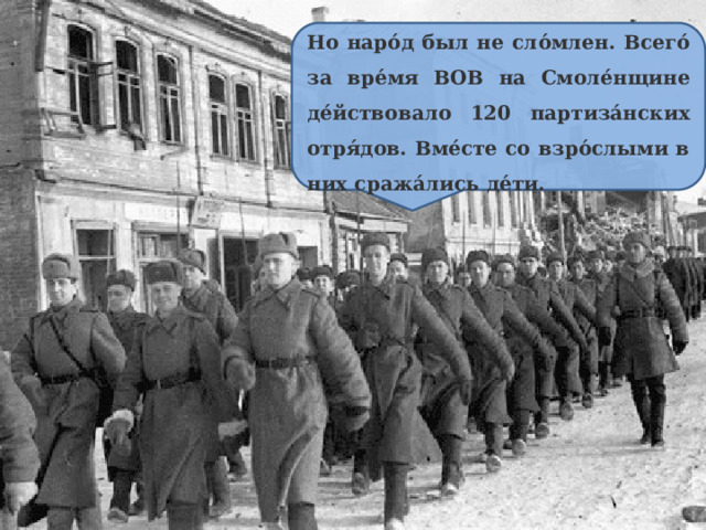 Но наро́д был не сло́млен. Всего́ за вре́мя ВОВ на Смоле́нщине де́йствовало 120 партиза́нских отря́дов. Вме́сте со взро́слыми в них сража́лись де́ти. 