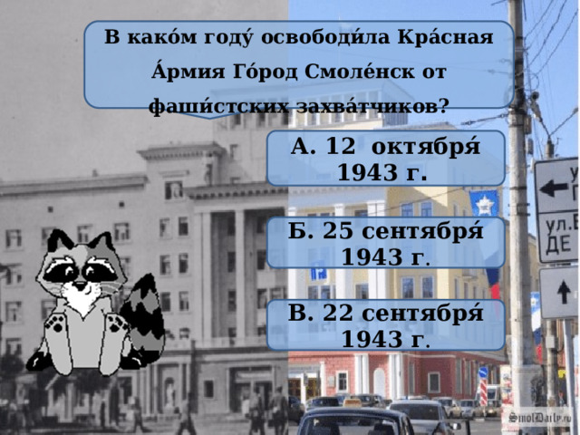 В како́м году́ освободи́ла Кра́сная А́рмия Го́род Смоле́нск от фаши́стских захва́тчиков? А. 12 октября́ 1943 г . Б. 25 сентября́ 1943 г . В. 22 сентября́ 1943 г . 