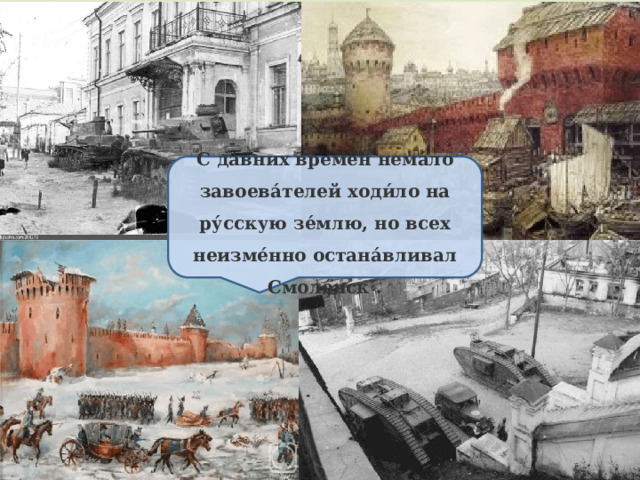 С да́вних времён нема́ло завоева́телей ходи́ло на ру́сскую зе́млю, но всех неизме́нно остана́вливал Смоле́нск . 
