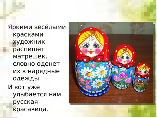 Яркими весёлыми красками художник распишет матрёшек, словно оденет их в нарядные одежды. И вот уже улыбается нам русская красавица. 