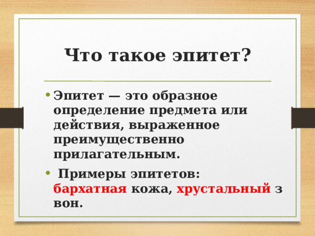 Что такое эпитет? Эпитет — это образное определение предмета или действия, выраженное преимущественно прилагательным.  Примеры эпитетов: бархатная  кожа,  хрустальный  звон. 