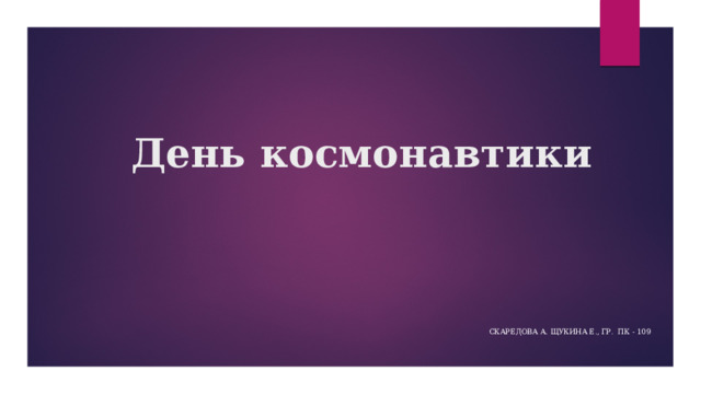День космонавтики Скаредова А. Щукина Е., гр. ПК - 109 