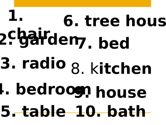 1. chair 6. tree house 2. garden 7. bed 3. radio 8. k itchen 4. bedroom 9. house 5. table 10. bath 