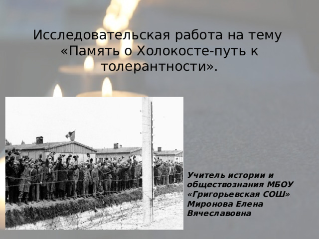 Исследовательская работа на тему «Память о Холокосте-путь к толерантности». Учитель истории и обществознания МБОУ «Григорьевская СОШ» Миронова Елена Вячеславовна 