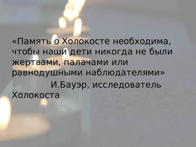 «Память о Холокосте необходима, чтобы наши дети никогда не были жертвами, палачами или равнодушными наблюдателями»  И.Бауэр, исследователь Холокоста  04/17/2025 
