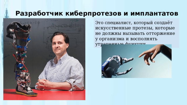Разработчик киберпротезов и имплантатов Это специалист, который создаёт искусственные протезы, которые не должны вызывать отторжение у организма и восполнять утраченные функции . 