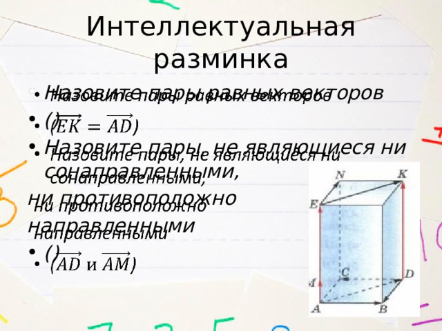 Интеллектуальная разминка Назовите пары равных векторов () Назовите пары, не являющиеся ни сонаправленными,   ни противоположно направленными () 