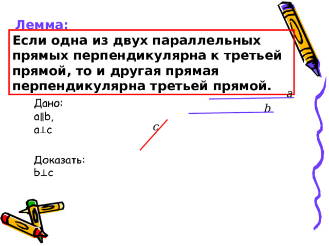 Лемма: Если одна из двух параллельных прямых перпендикулярна к третьей прямой, то и другая прямая перпендикулярна третьей прямой. а   b c   