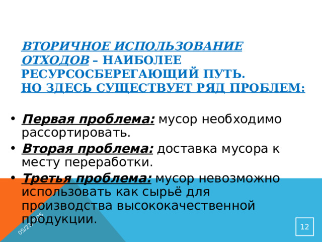 05/23/2025 Вторичное использование отходов – наиболее ресурсосберегающий путь.  Но здесь существует ряд проблем: Первая проблема: мусор необходимо рассортировать. Вторая проблема: доставка мусора к месту переработки. Третья проблема: мусор невозможно использовать как сырьё для производства высококачественной продукции.  