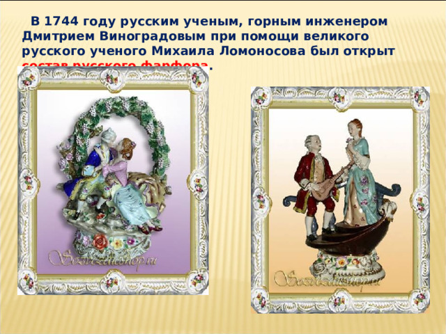  В 1744 году русским ученым, горным инженером Дмитрием Виноградовым при помощи великого русского ученого Михаила Ломоносова был открыт состав русского фарфора . 