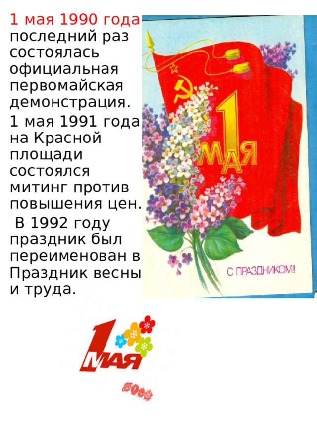1 мая 1990 года последний раз состоялась официальная первомайская демонстрация. 1 мая 1991 года на Красной площади состоялся митинг против повышения цен.  В 1992 году праздник был переименован в Праздник весны и труда. 