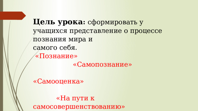 Цель урока : сформировать у учащихся представление о процессе познания мира и  самого себя.   «Познание»  «Самопознание»  «Самооценка»   «На пути к самосовершенствованию»      